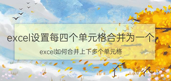 excel设置每四个单元格合并为一个 excel如何合并上下多个单元格？